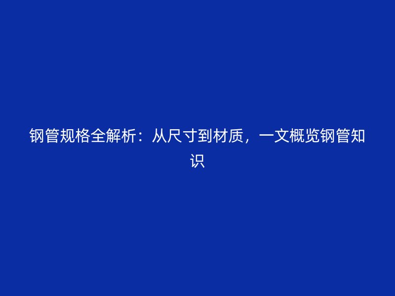 鋼管規(guī)格全解析：從尺寸到材質(zhì)，一文概覽鋼管知識(shí)