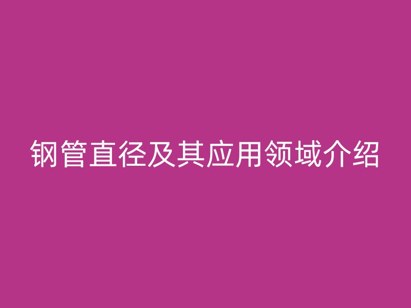 鋼管直徑及其應(yīng)用領(lǐng)域介紹