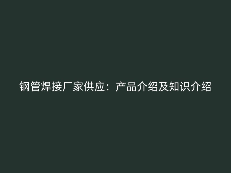 鋼管焊接廠家供應：產(chǎn)品介紹及知識介紹