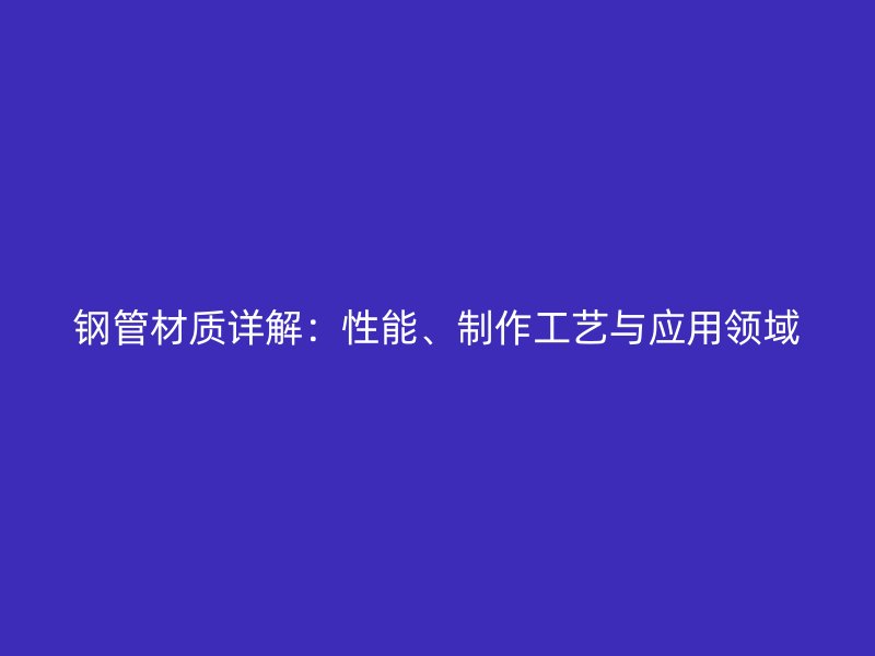 鋼管材質(zhì)詳解：性能、制作工藝與應(yīng)用領(lǐng)域
