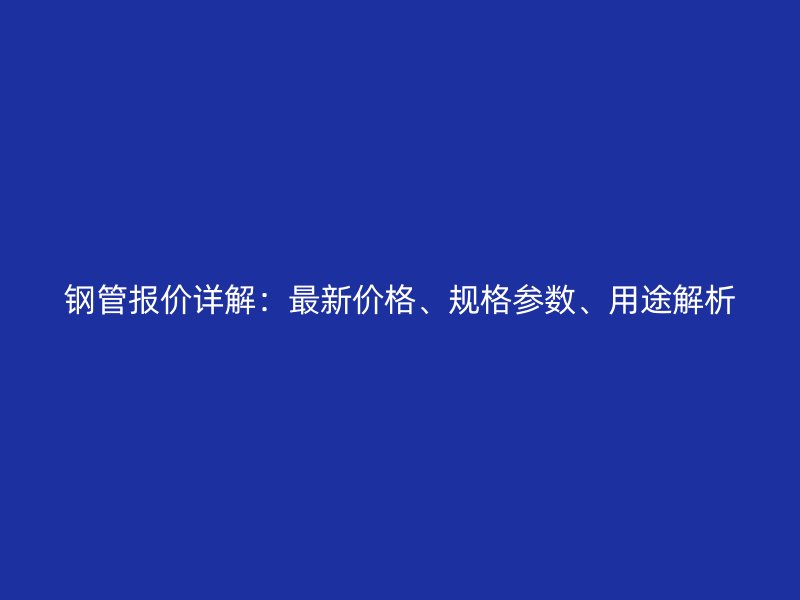 鋼管報(bào)價(jià)詳解：最新價(jià)格、規(guī)格參數(shù)、用途解析