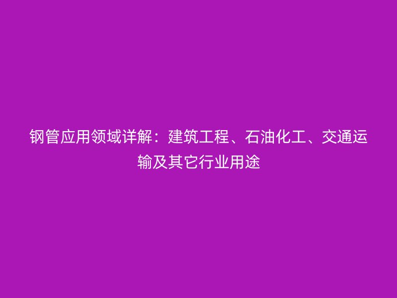 鋼管應(yīng)用領(lǐng)域詳解：建筑工程、石油化工、交通運(yùn)輸及其它行業(yè)用途