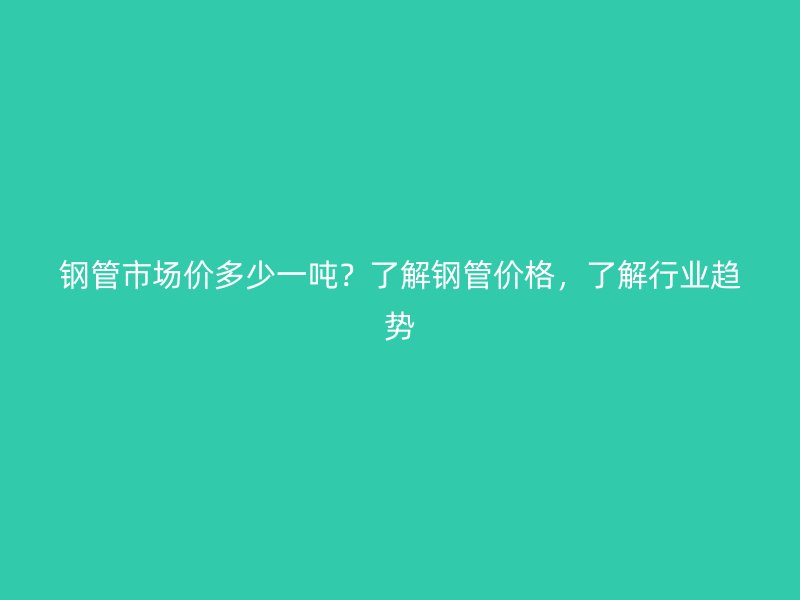 鋼管市場價多少一噸？了解鋼管價格，了解行業(yè)趨勢