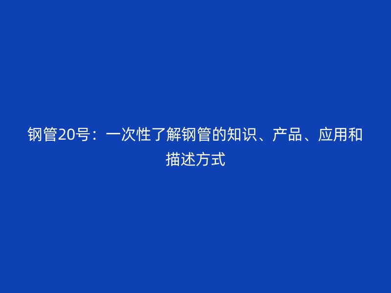鋼管20號(hào)：一次性了解鋼管的知識(shí)、產(chǎn)品、應(yīng)用和描述方式