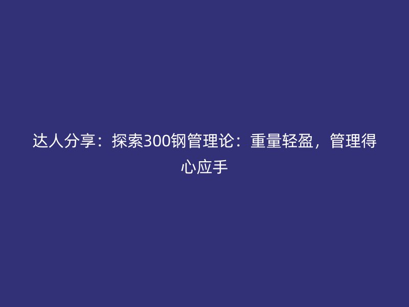 達(dá)人分享：探索300鋼管理論：重量輕盈，管理得心應(yīng)手