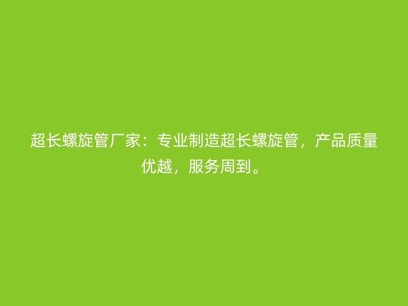 超長(zhǎng)螺旋管廠家：專業(yè)制造超長(zhǎng)螺旋管，產(chǎn)品質(zhì)量?jī)?yōu)越，服務(wù)周到。