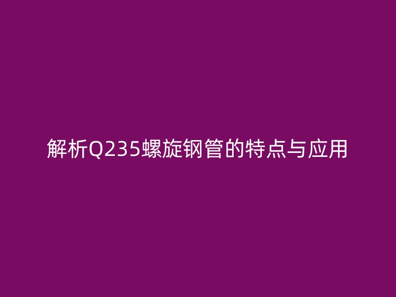 解析Q235螺旋鋼管的特點與應用