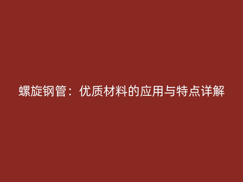 螺旋鋼管：優(yōu)質(zhì)材料的應用與特點詳解