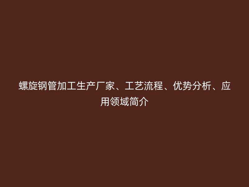 螺旋鋼管加工生產(chǎn)廠家、工藝流程、優(yōu)勢(shì)分析、應(yīng)用領(lǐng)域簡(jiǎn)介