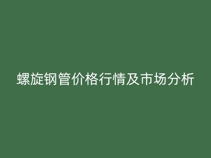 螺旋鋼管價(jià)格行情及市場(chǎng)分析