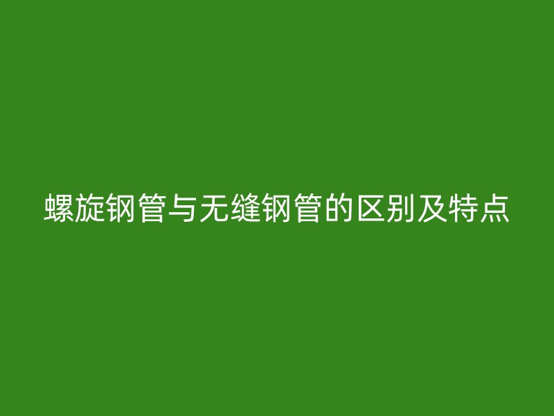 螺旋鋼管與無縫鋼管的區(qū)別及特點(diǎn)