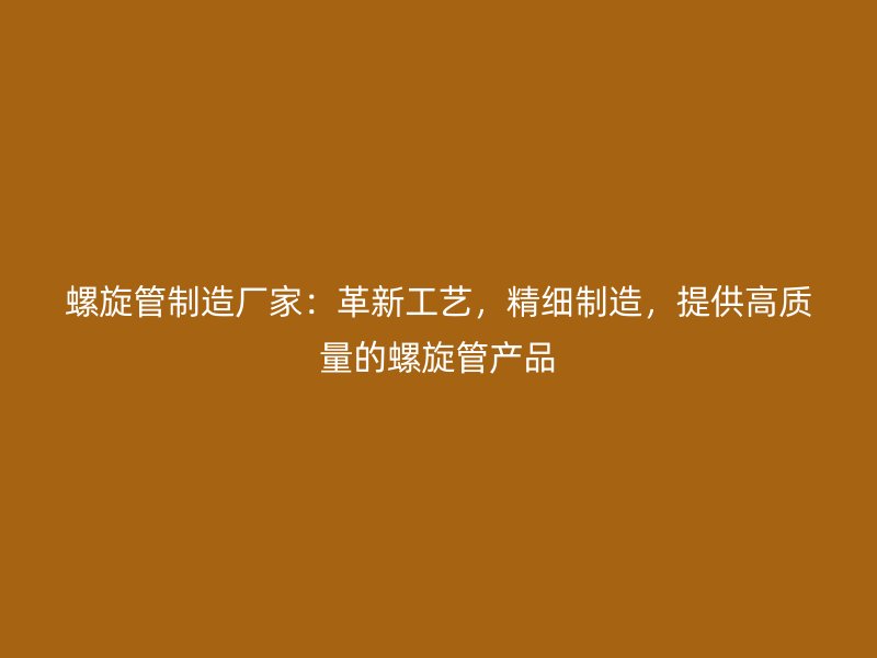 螺旋管制造廠家：革新工藝，精細(xì)制造，提供高質(zhì)量的螺旋管產(chǎn)品