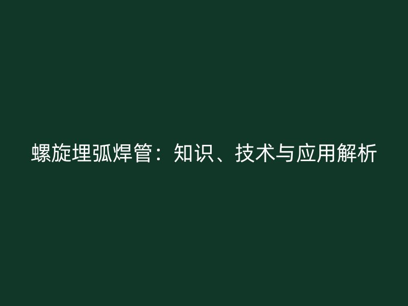 螺旋埋弧焊管：知識、技術(shù)與應(yīng)用解析