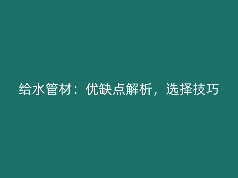給水管材：優(yōu)缺點解析，選擇技巧