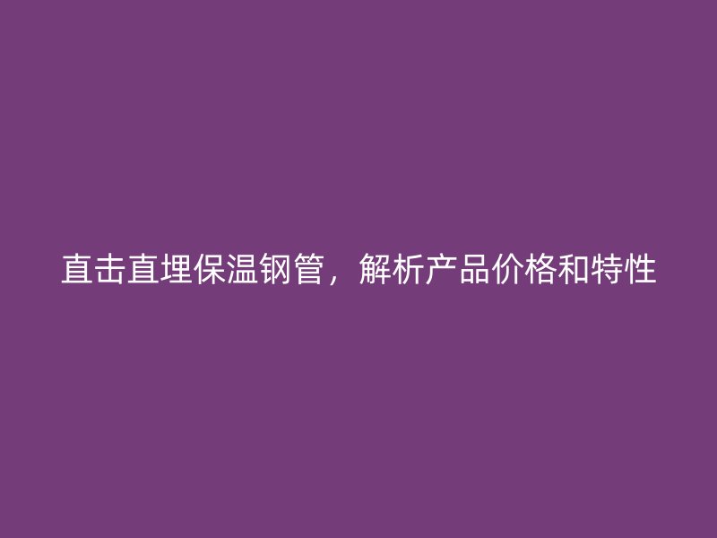 直擊直埋保溫鋼管，解析產(chǎn)品價格和特性