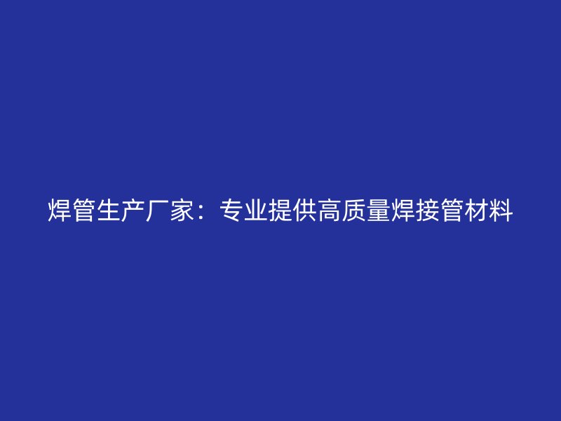焊管生產(chǎn)廠家：專業(yè)提供高質(zhì)量焊接管材料