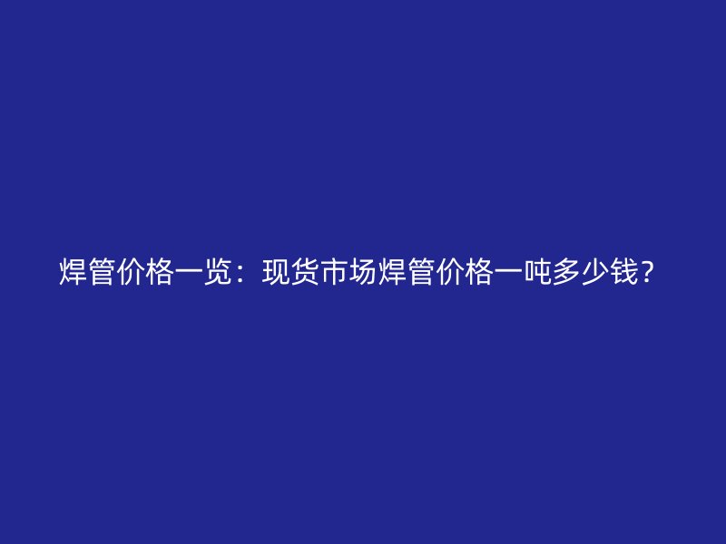 焊管價格一覽：現(xiàn)貨市場焊管價格一噸多少錢？