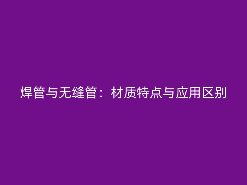 焊管與無縫管：材質(zhì)特點與應用區(qū)別