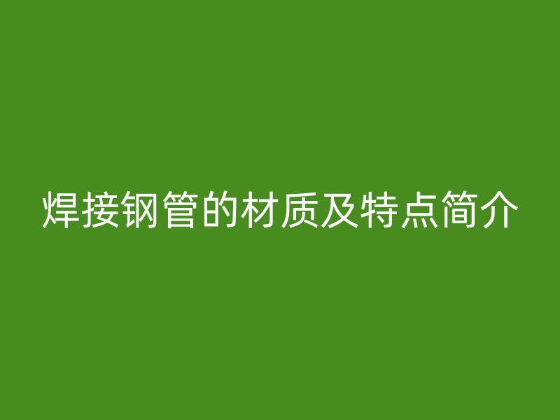 焊接鋼管的材質(zhì)及特點(diǎn)簡(jiǎn)介