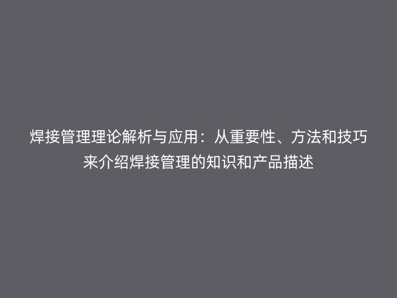 焊接管理理論解析與應用：從重要性、方法和技巧來介紹焊接管理的知識和產(chǎn)品描述