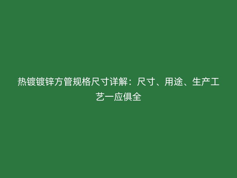 熱鍍鍍鋅方管規(guī)格尺寸詳解：尺寸、用途、生產(chǎn)工藝一應俱全