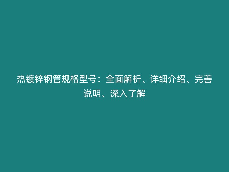熱鍍鋅鋼管規(guī)格型號(hào)：全面解析、詳細(xì)介紹、完善說明、深入了解