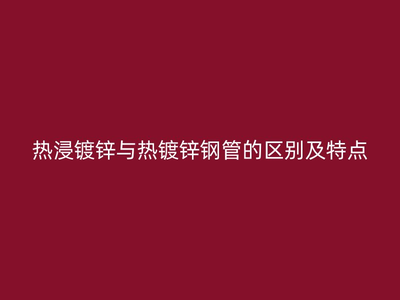 熱浸鍍鋅與熱鍍鋅鋼管的區(qū)別及特點(diǎn)