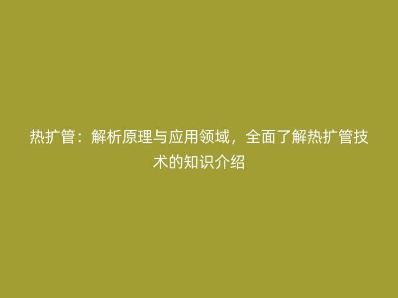 熱擴(kuò)管：解析原理與應(yīng)用領(lǐng)域，全面了解熱擴(kuò)管技術(shù)的知識(shí)介紹