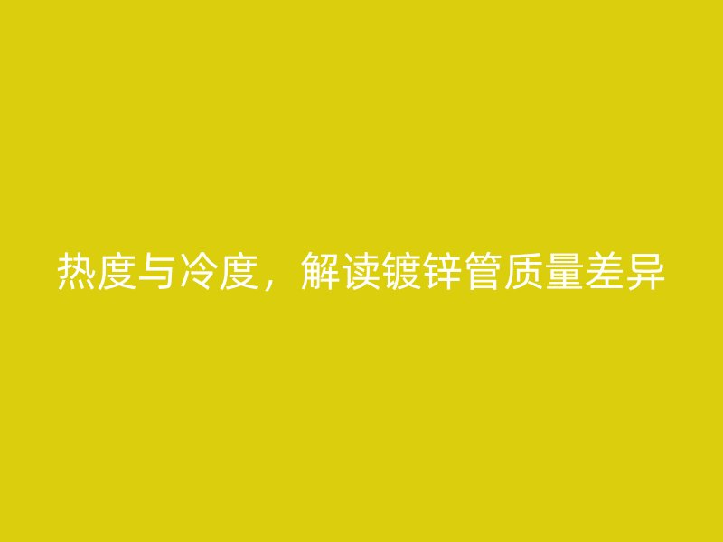 熱度與冷度，解讀鍍鋅管質(zhì)量差異