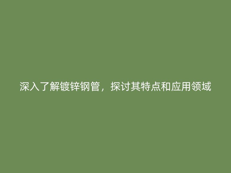 深入了解鍍鋅鋼管，探討其特點(diǎn)和應(yīng)用領(lǐng)域