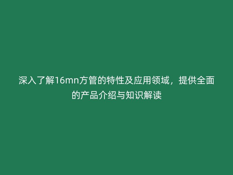 深入了解16mn方管的特性及應(yīng)用領(lǐng)域，提供全面的產(chǎn)品介紹與知識解讀
