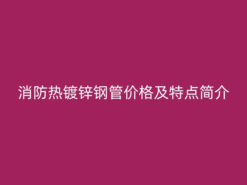 消防熱鍍鋅鋼管價(jià)格及特點(diǎn)簡(jiǎn)介