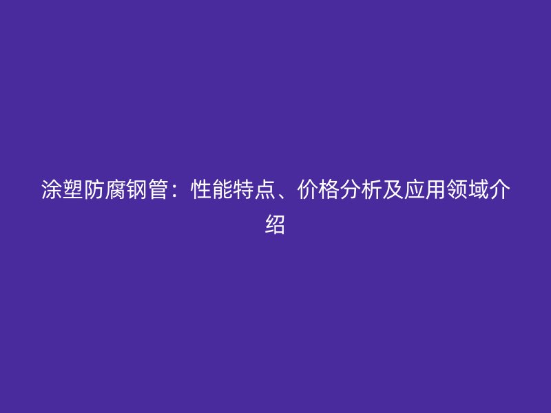 涂塑防腐鋼管：性能特點、價格分析及應(yīng)用領(lǐng)域介紹