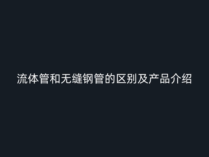 流體管和無縫鋼管的區(qū)別及產(chǎn)品介紹