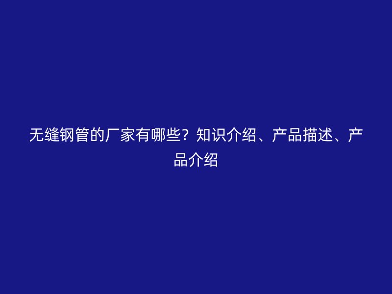 無(wú)縫鋼管的廠家有哪些？知識(shí)介紹、產(chǎn)品描述、產(chǎn)品介紹