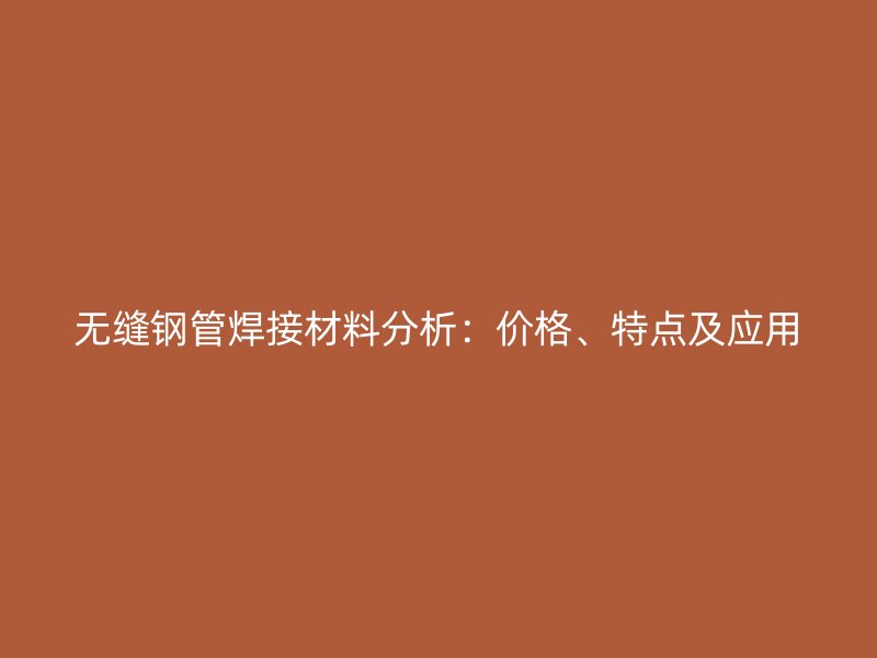 無縫鋼管焊接材料分析：價(jià)格、特點(diǎn)及應(yīng)用