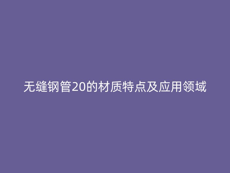 無縫鋼管20的材質(zhì)特點(diǎn)及應(yīng)用領(lǐng)域