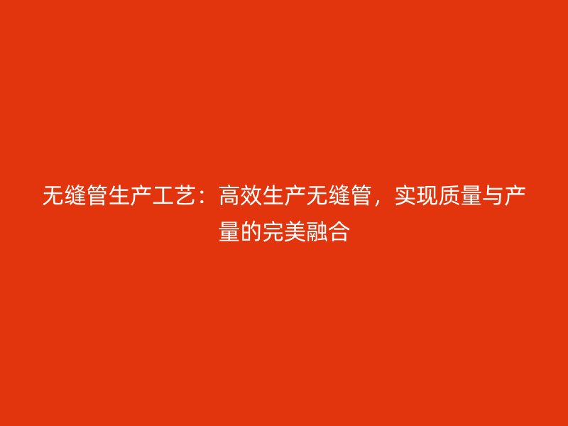 無縫管生產(chǎn)工藝：高效生產(chǎn)無縫管，實(shí)現(xiàn)質(zhì)量與產(chǎn)量的完美融合