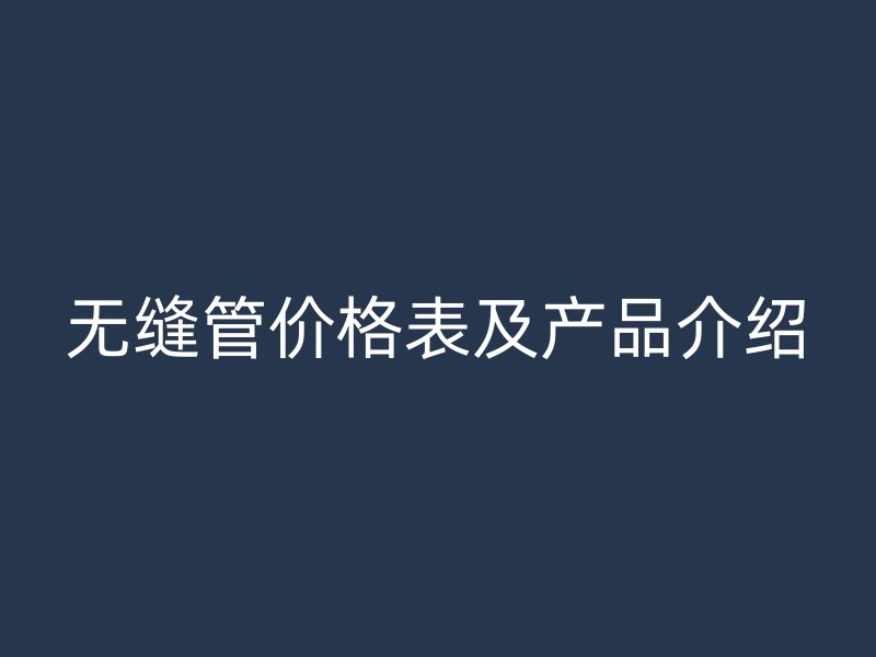 無(wú)縫管價(jià)格表及產(chǎn)品介紹