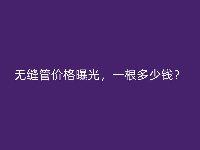 無(wú)縫管價(jià)格曝光，一根多少錢？