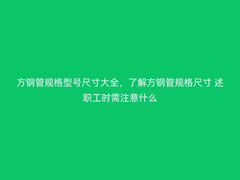 方鋼管規(guī)格型號尺寸大全，了解方鋼管規(guī)格尺寸 述職工時需注意什么