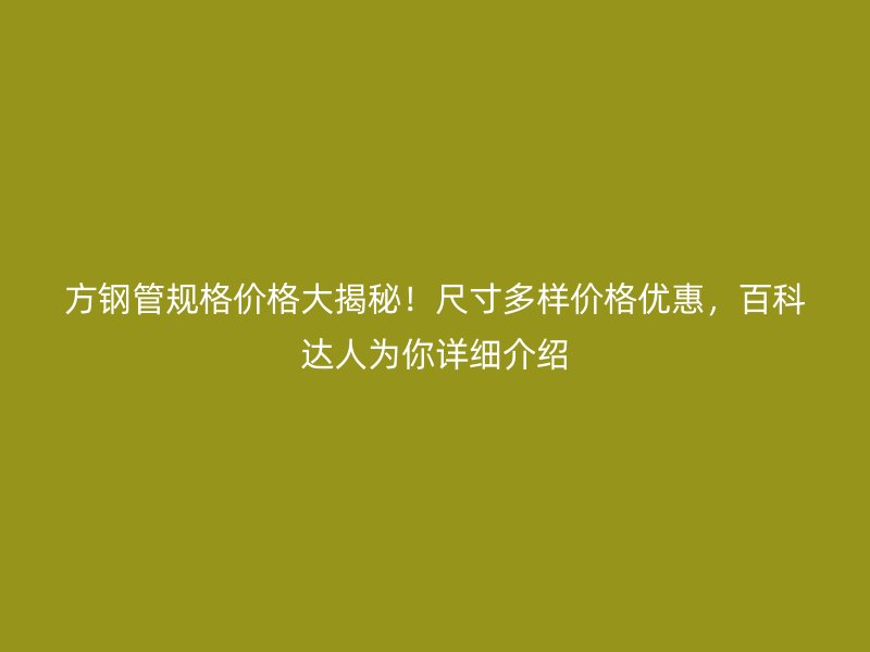 方鋼管規(guī)格價(jià)格大揭秘！尺寸多樣價(jià)格優(yōu)惠，百科達(dá)人為你詳細(xì)介紹