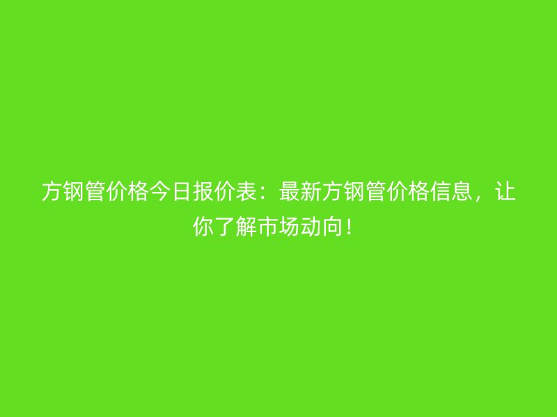 方鋼管價(jià)格今日?qǐng)?bào)價(jià)表：最新方鋼管價(jià)格信息，讓你了解市場(chǎng)動(dòng)向！
