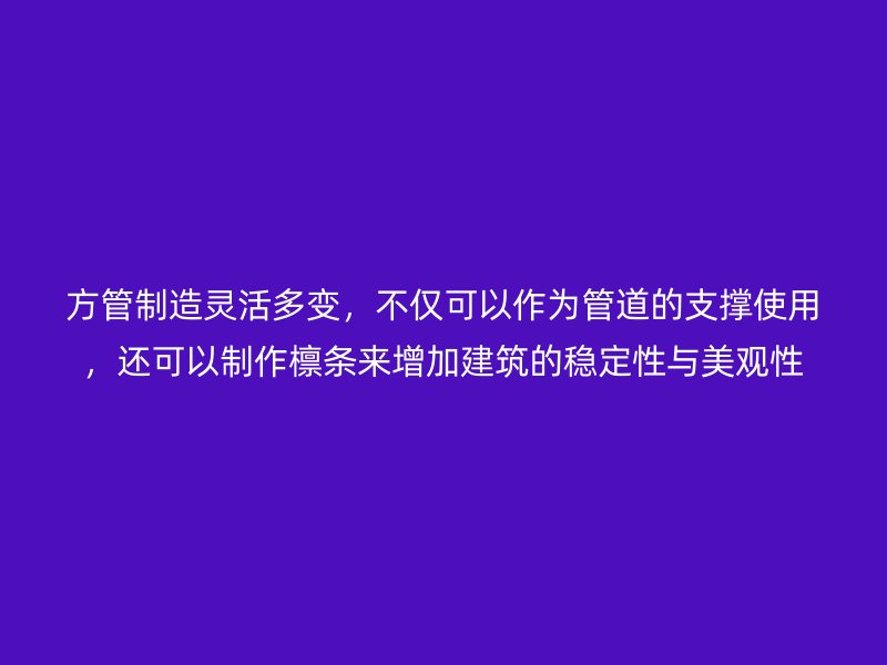 方管制造靈活多變，不僅可以作為管道的支撐使用，還可以制作檁條來增加建筑的穩(wěn)定性與美觀性