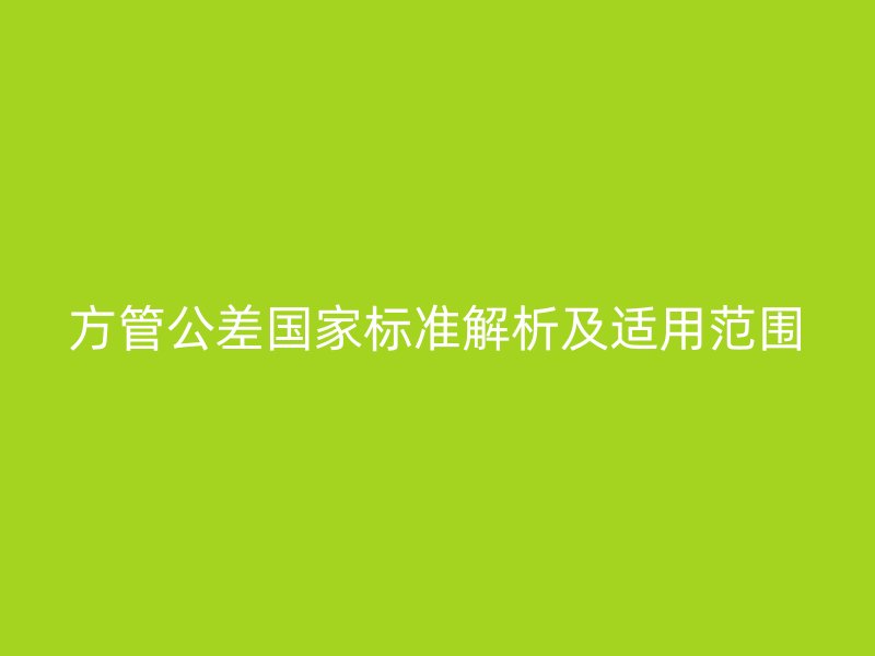 方管公差國家標(biāo)準(zhǔn)解析及適用范圍