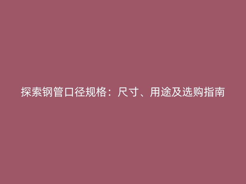 探索鋼管口徑規(guī)格：尺寸、用途及選購指南