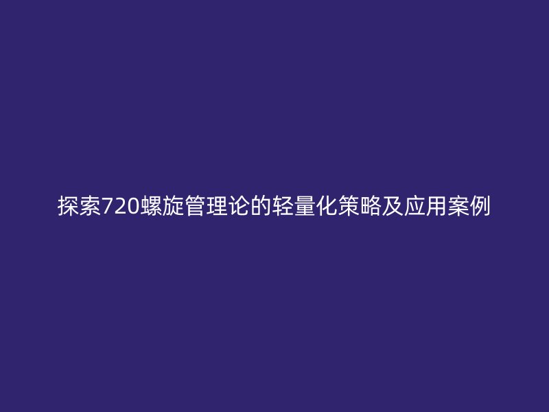 探索720螺旋管理論的輕量化策略及應(yīng)用案例