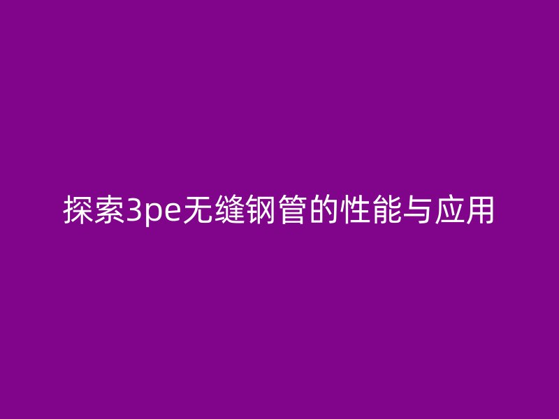 探索3pe無縫鋼管的性能與應(yīng)用