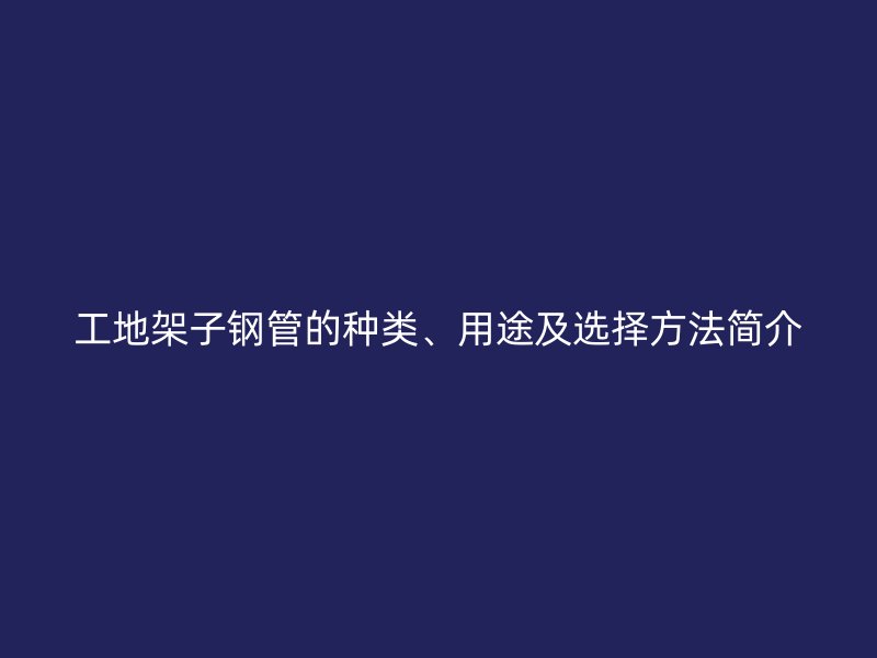 工地架子鋼管的種類(lèi)、用途及選擇方法簡(jiǎn)介