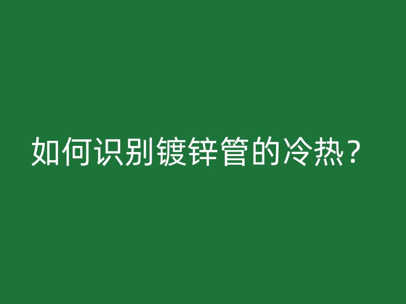 如何識別鍍鋅管的冷熱？